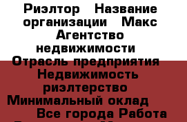 Риэлтор › Название организации ­ Макс Агентство недвижимости › Отрасль предприятия ­ Недвижимость, риэлтерство › Минимальный оклад ­ 60 000 - Все города Работа » Вакансии   . Мордовия респ.